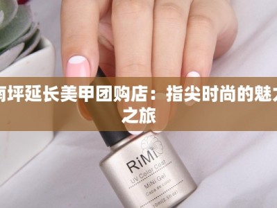 南坪延长美甲团购店：指尖时尚的魅力之旅
