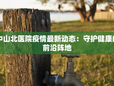 中山北医院疫情最新动态：守护健康的前沿阵地