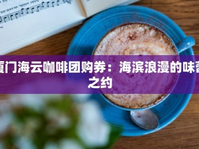 厦门海云咖啡团购券：海滨浪漫的味蕾之约