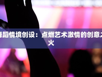 舞蹈情境创设：点燃艺术激情的创意之火
