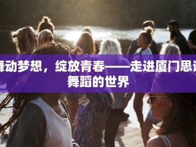 舞动梦想，绽放青春——走进厦门思诺舞蹈的世界