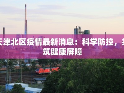 天津北区疫情最新消息：科学防控，共筑健康屏障