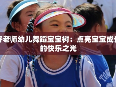 好老师幼儿舞蹈宝宝树：点亮宝宝成长的快乐之光