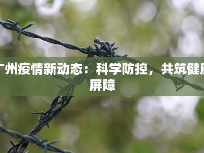 广州疫情新动态：科学防控，共筑健康屏障