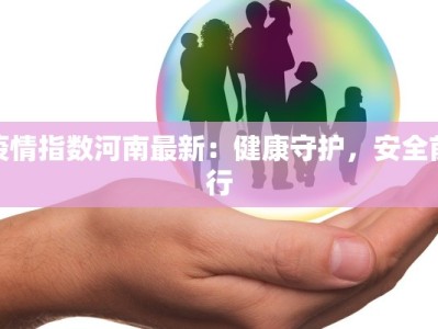 疫情指数河南最新：健康守护，安全前行