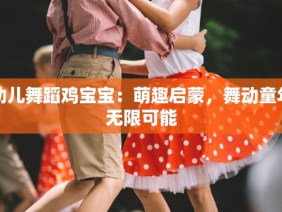 幼儿舞蹈鸡宝宝：萌趣启蒙，舞动童年无限可能