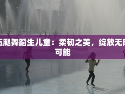 压腿舞蹈生儿童：柔韧之美，绽放无限可能