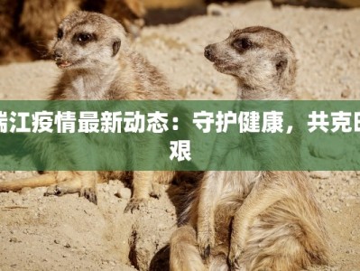 瑞江疫情最新动态：守护健康，共克时艰