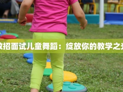 教招面试儿童舞蹈：绽放你的教学之光
