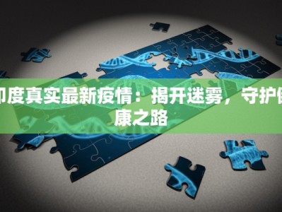 印度真实最新疫情：揭开迷雾，守护健康之路