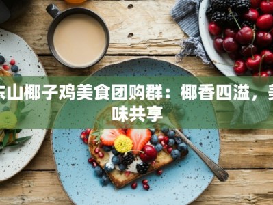 东山椰子鸡美食团购群：椰香四溢，美味共享