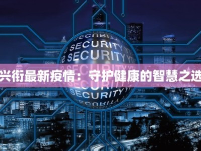 兴衔最新疫情：守护健康的智慧之选