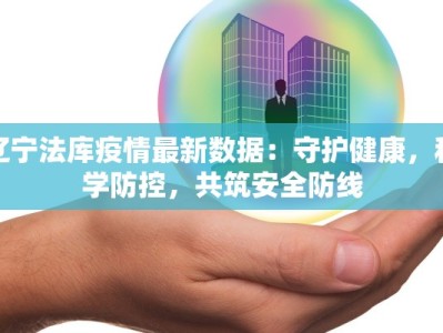 辽宁法库疫情最新数据：守护健康，科学防控，共筑安全防线