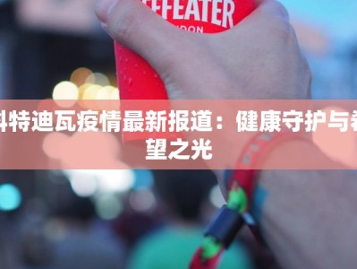 科特迪瓦疫情最新报道：健康守护与希望之光