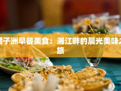 橘子洲早餐美食：湘江畔的晨光美味之旅