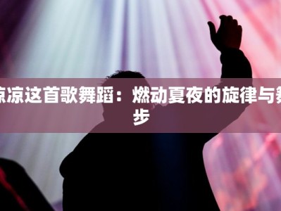 凉凉这首歌舞蹈：燃动夏夜的旋律与舞步