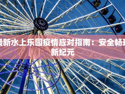 最新水上乐园疫情应对指南：安全畅玩新纪元