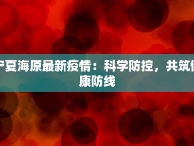 宁夏海原最新疫情：科学防控，共筑健康防线