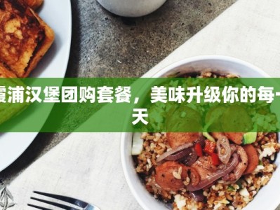 霞浦汉堡团购套餐，美味升级你的每一天