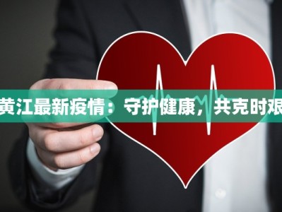 黄江最新疫情：守护健康，共克时艰