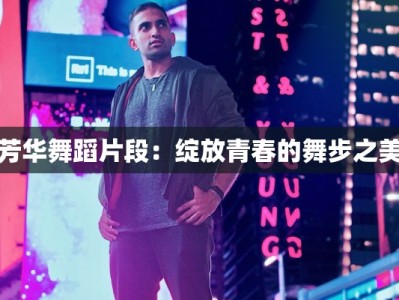 芳华舞蹈片段：绽放青春的舞步之美