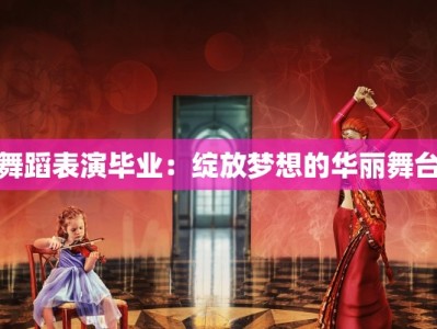 舞蹈表演毕业：绽放梦想的华丽舞台
