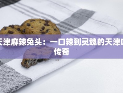天津麻辣兔头：一口辣到灵魂的天津味传奇