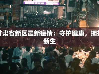 甘肃省新区最新疫情：守护健康，拥抱新生