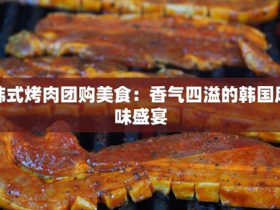 韩式烤肉团购美食：香气四溢的韩国风味盛宴