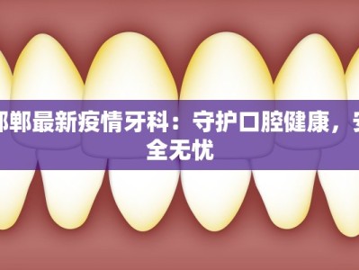邯郸最新疫情牙科：守护口腔健康，安全无忧