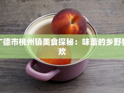 广德市桃州镇美食探秘：味蕾的乡野狂欢