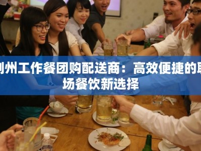 荆州工作餐团购配送商：高效便捷的职场餐饮新选择