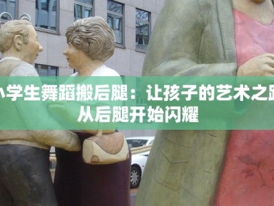 小学生舞蹈搬后腿：让孩子的艺术之路从后腿开始闪耀