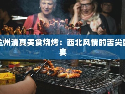 兰州清真美食烧烤：西北风情的舌尖盛宴