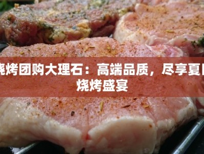 烧烤团购大理石：高端品质，尽享夏日烧烤盛宴