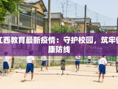 江西教育最新疫情：守护校园，筑牢健康防线