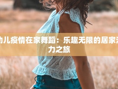 幼儿疫情在家舞蹈：乐趣无限的居家活力之旅