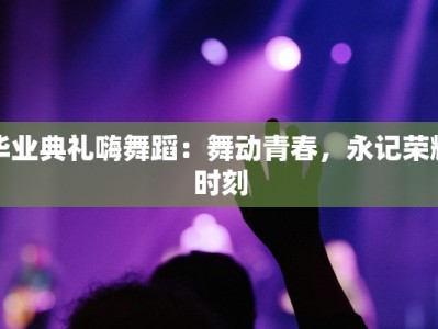 毕业典礼嗨舞蹈：舞动青春，永记荣耀时刻