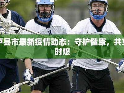 泸县市最新疫情动态：守护健康，共克时艰