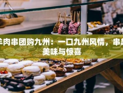羊肉串团购九州：一口九州风情，串起美味与惊喜