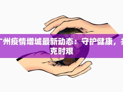 广州疫情增城最新动态：守护健康，共克时艰