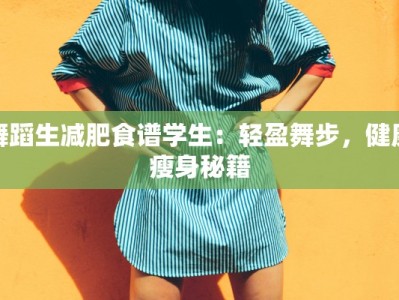 舞蹈生减肥食谱学生：轻盈舞步，健康瘦身秘籍