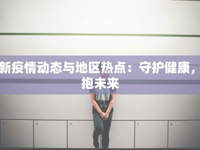 最新疫情动态与地区热点：守护健康，拥抱未来