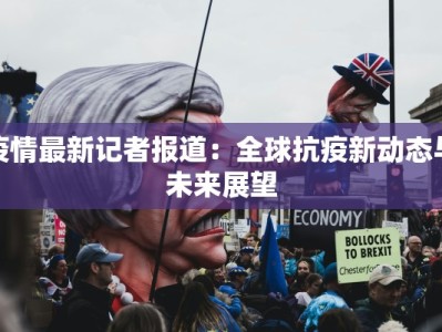 疫情最新记者报道：全球抗疫新动态与未来展望