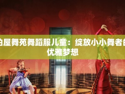 柏屋舞苑舞蹈服儿童：绽放小小舞者的优雅梦想