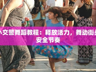 小交警舞蹈教程：释放活力，舞动街头安全节奏