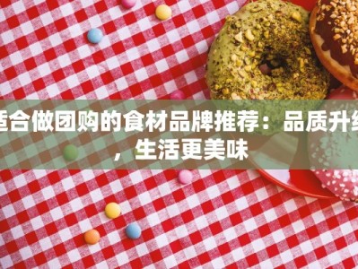 适合做团购的食材品牌推荐：品质升级，生活更美味