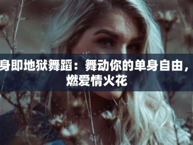 单身即地狱舞蹈：舞动你的单身自由，点燃爱情火花