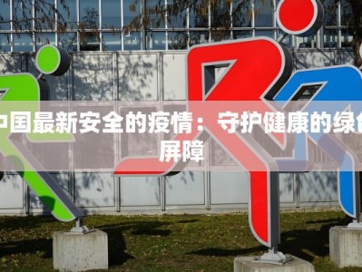 中国最新安全的疫情：守护健康的绿色屏障