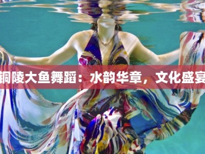 铜陵大鱼舞蹈：水韵华章，文化盛宴